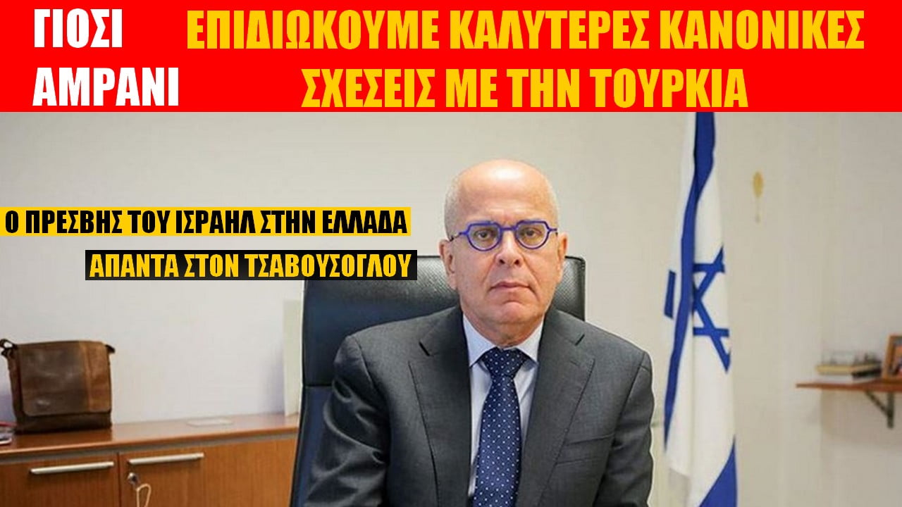 Καλύτερες, κανονικές σχέσεις με την Τουρκία λέει ο πρέσβης του Ισραήλ στην Ελλάδα! Απάντηση σε Τσαβούζογλου