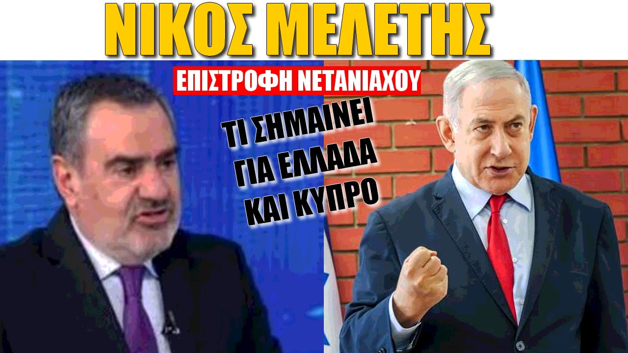 Νίκος Μελέτης: Επιστροφή Νετανιάχου! Τί σημαίνει για Ελλάδα και Κύπρο