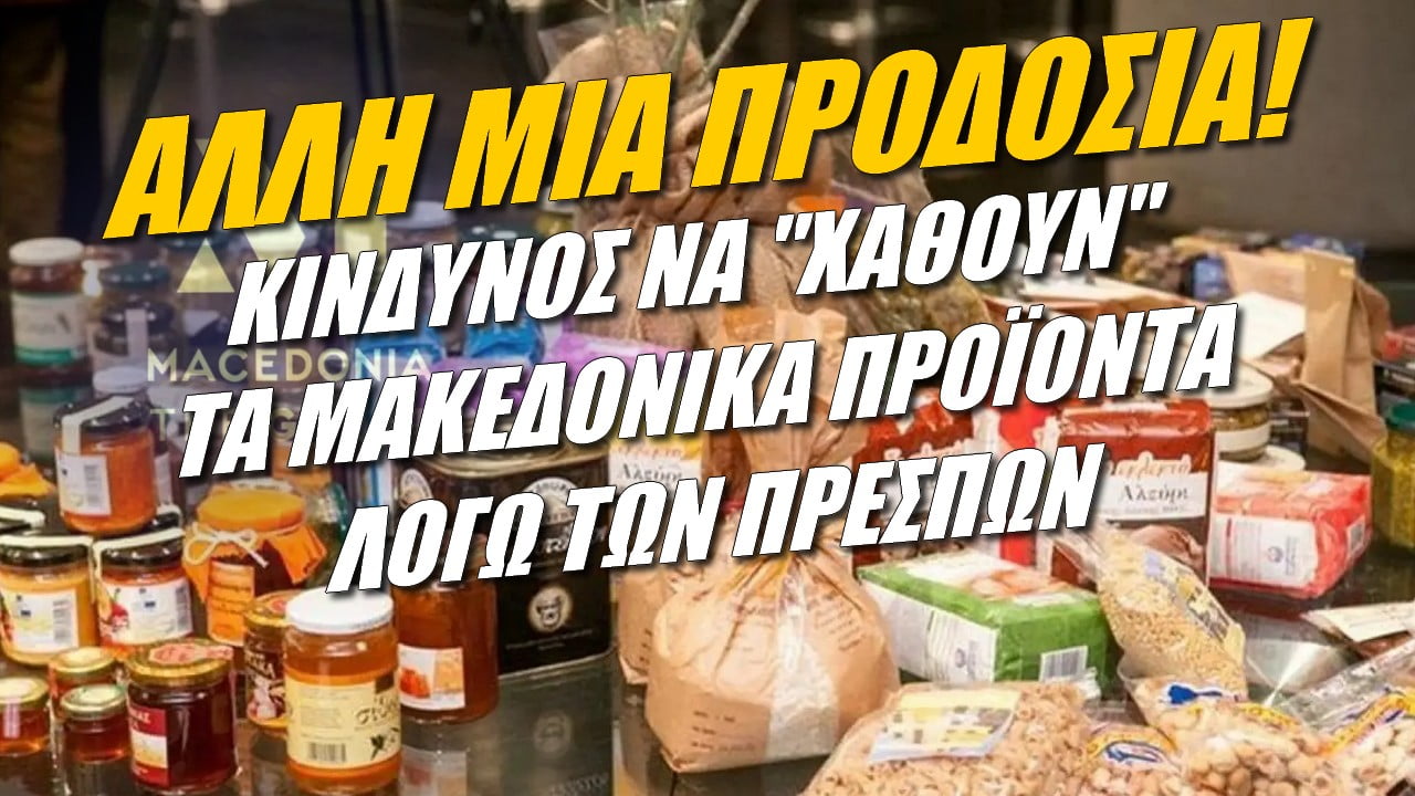 Άλλη μια προδοσία! Κίνδυνος να “χαθούν” τα Μακεδονικά προϊόντα