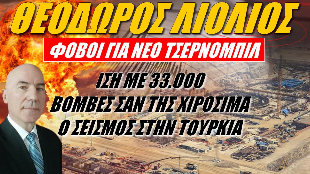 Θεόδωρος Λιόλιος: Φόβοι για νέο Τσέρνομπιλ! Ισχύς ίση με 33.000 ατομικές βόμβες ο σεισμός