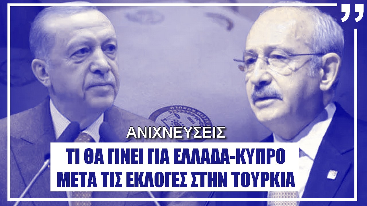 ΑΝΙΧΝΕΥΣΕΙΣ: Μετά τις εκλογές στην Τουρκία ποιες συνθήκες θα επικρατήσουν για Ελλάδα-Κύπρο; (ΒΙΝΤΕΟ)